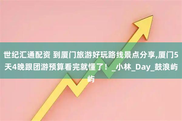 世纪汇通配资 到厦门旅游好玩路线景点分享,厦门5天4晚跟团游预算看完就懂了！_小林_Day_鼓浪屿