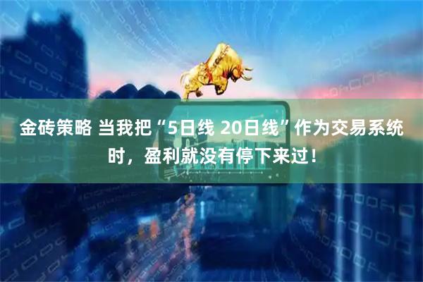 金砖策略 当我把“5日线 20日线”作为交易系统时，盈利就没有停下来过！