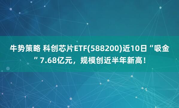 牛势策略 科创芯片ETF(588200)近10日“吸金”7.68亿元，规模创近半年新高！