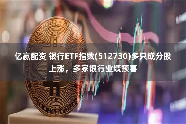 亿赢配资 银行ETF指数(512730)多只成分股上涨，多家银行业绩预喜
