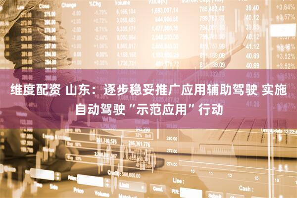 维度配资 山东：逐步稳妥推广应用辅助驾驶 实施自动驾驶“示范应用”行动