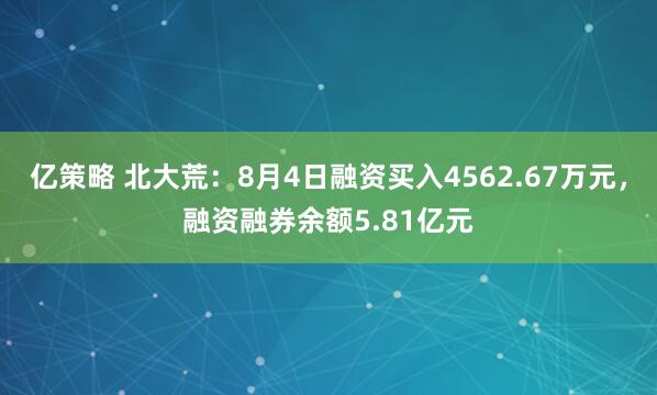 亿策略 北大荒：8月4日融资买入4562.67万元，融资融券余额5.81亿元