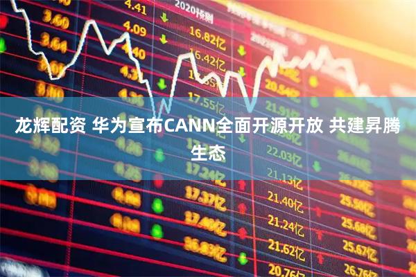 龙辉配资 华为宣布CANN全面开源开放 共建昇腾生态