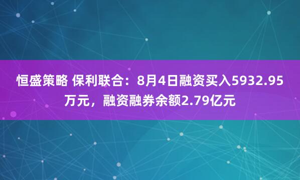 恒盛策略 保利联合：8月4日融资买入5932.95万元，融资融券余额2.79亿元