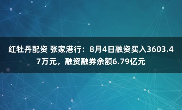 红牡丹配资 张家港行:8月4日融资买入3603.47万元,融资融券余额6.79亿元