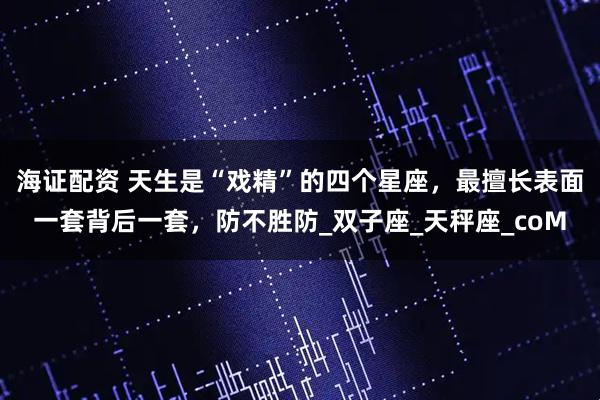 海证配资 天生是“戏精”的四个星座，最擅长表面一套背后一套，防不胜防_双子座_天秤座_coM