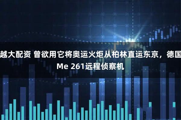越大配资 曾欲用它将奥运火炬从柏林直运东京，德国Me 261远程侦察机