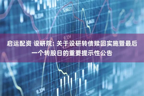 启运配资 设研院: 关于设研转债赎回实施暨最后一个转股日的重要提示性公告
