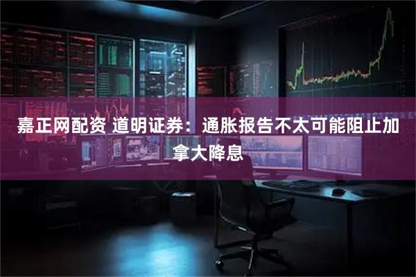 嘉正网配资 道明证券：通胀报告不太可能阻止加拿大降息