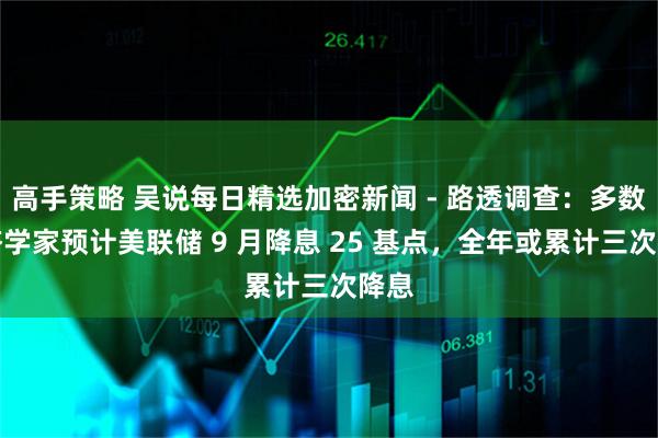 高手策略 吴说每日精选加密新闻 - 路透调查：多数经济学家预计美联储 9 月降息 25 基点，全年或累计三次降息
