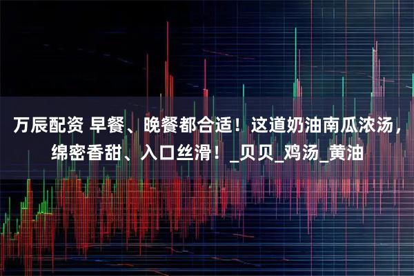 万辰配资 早餐、晚餐都合适！这道奶油南瓜浓汤，绵密香甜、入口丝滑！_贝贝_鸡汤_黄油