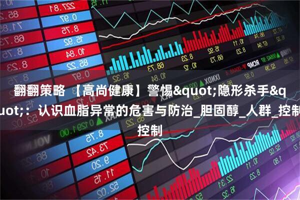 翻翻策略 【高尚健康】警惕"隐形杀手":认识血脂异常的危害与防治_胆固醇_人群_控制
