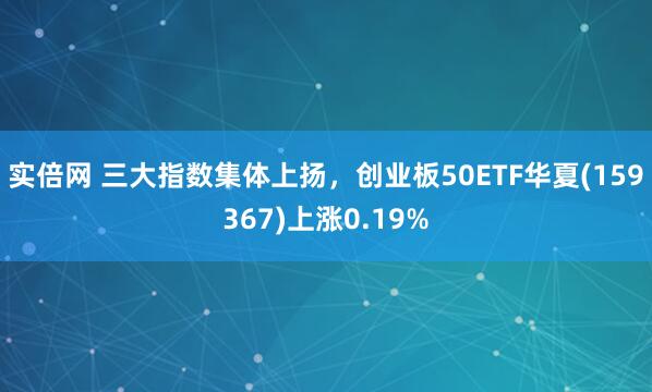 实倍网 三大指数集体上扬，创业板50ETF华夏(159367)上涨0.19%