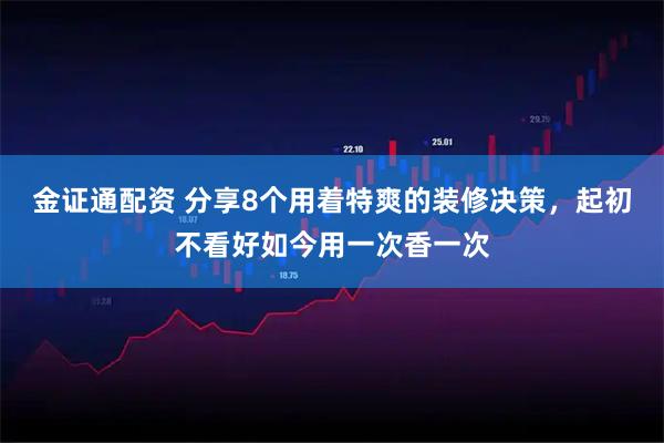 金证通配资 分享8个用着特爽的装修决策，起初不看好如今用一次香一次