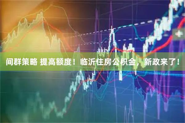 间群策略 提高额度！临沂住房公积金，新政来了！