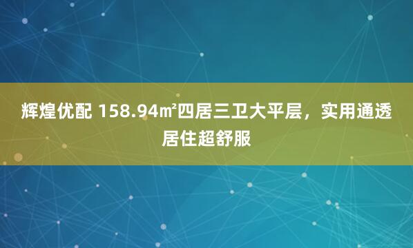 辉煌优配 158.94㎡四居三卫大平层，实用通透居住超舒服