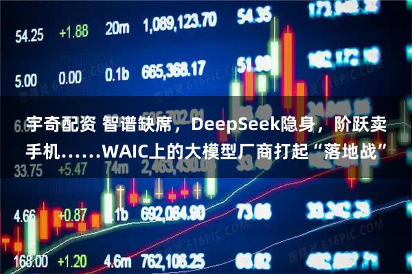 宇奇配资 智谱缺席，DeepSeek隐身，阶跃卖手机……WAIC上的大模型厂商打起“落地战”