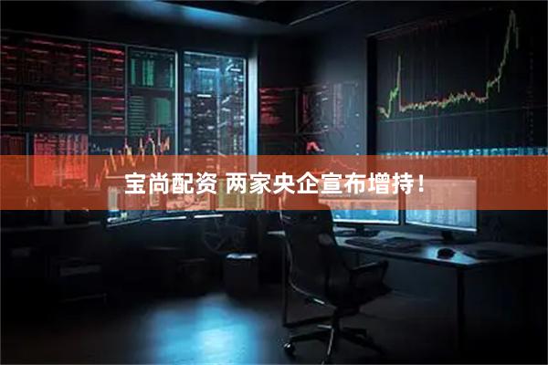 宝尚配资 两家央企宣布增持！